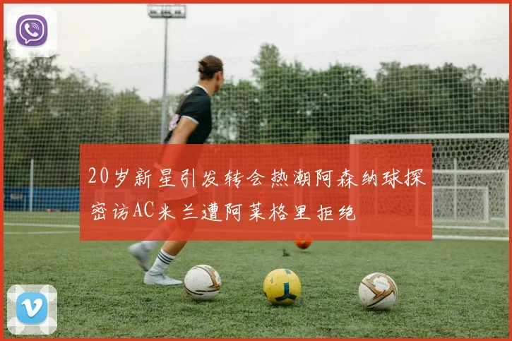 20岁新星引发转会热潮阿森纳球探密访AC米兰遭阿莱格里拒绝