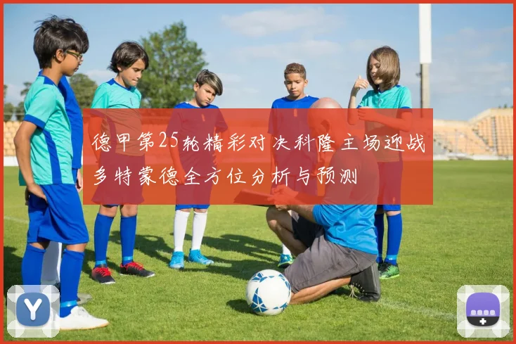 德甲第25轮精彩对决科隆主场迎战多特蒙德全方位分析与预测