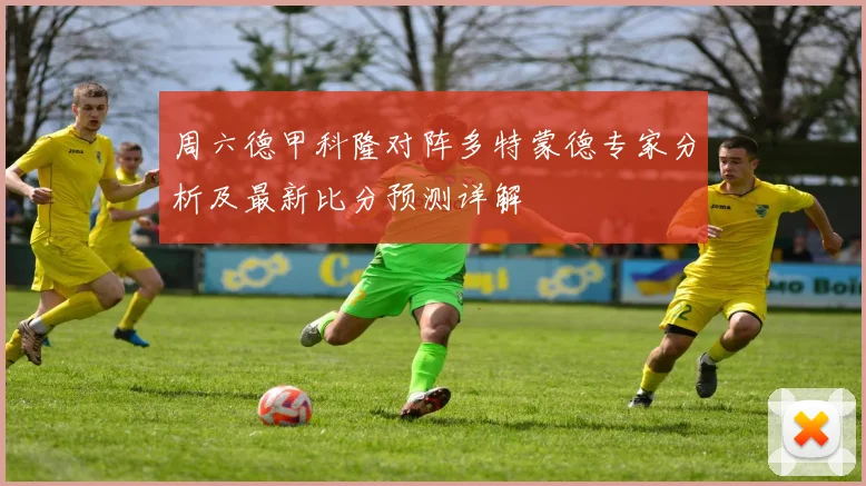周六德甲科隆对阵多特蒙德专家分析及最新比分预测详解