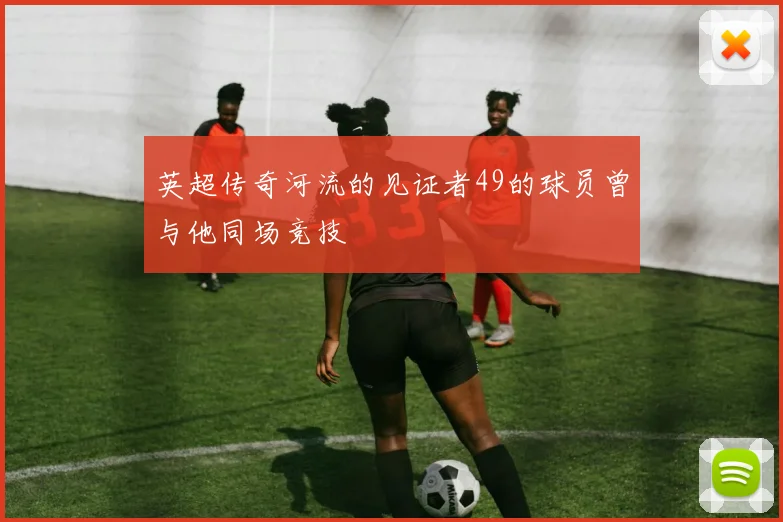 英超传奇河流的见证者49的球员曾与他同场竞技