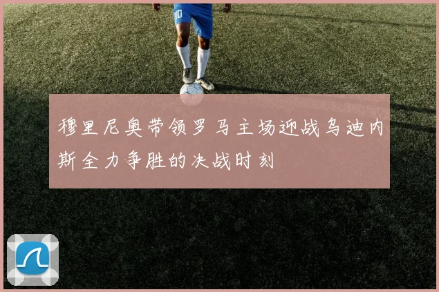 穆里尼奥带领罗马主场迎战乌迪内斯全力争胜的决战时刻