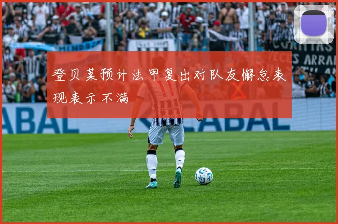 登贝莱预计法甲复出对队友懈怠表现表示不满