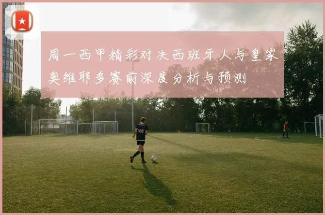 周一西甲精彩对决西班牙人与皇家奥维耶多赛前深度分析与预测